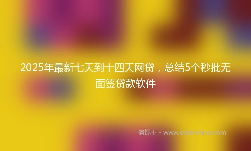 2025年最新七天到十四天网贷，总结5个秒批无面签贷款软件