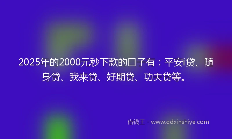 2025年的2000元秒下款的口子有：平安i贷、随身贷、我来贷、好期贷、功夫贷等。