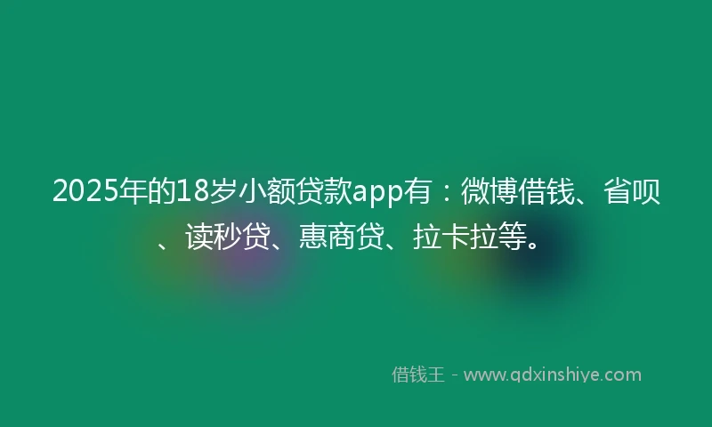 2025年的18岁小额贷款app有：微博借钱、省呗、读秒贷、惠商贷、拉卡拉等。