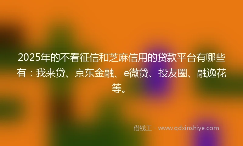 2025年的不看征信和芝麻信用的贷款平台有哪些有：我来贷、京东金融、e微贷、投友圈、融逸花等。