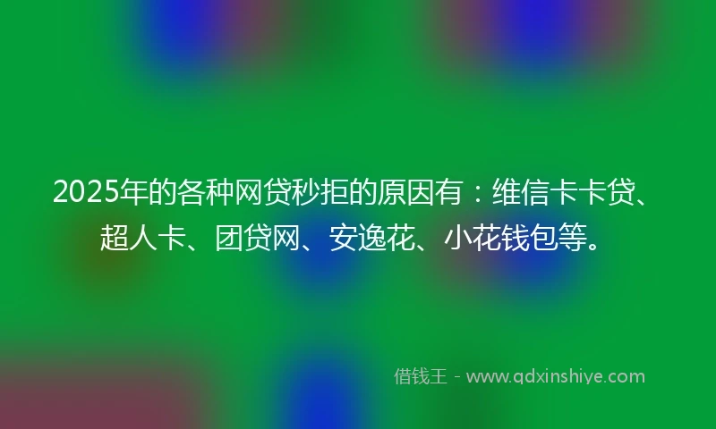 2025年的各种网贷秒拒的原因有：维信卡卡贷、超人卡、团贷网、安逸花、小花钱包等。