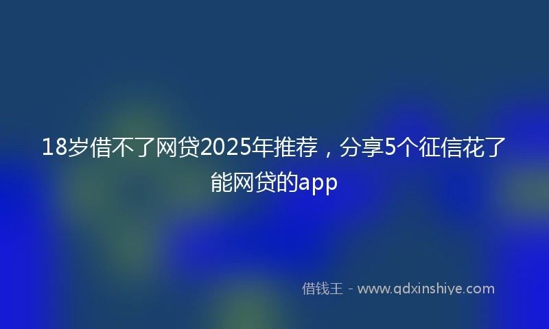 18岁借不了网贷2025年推荐，分享5个征信花了能网贷的app