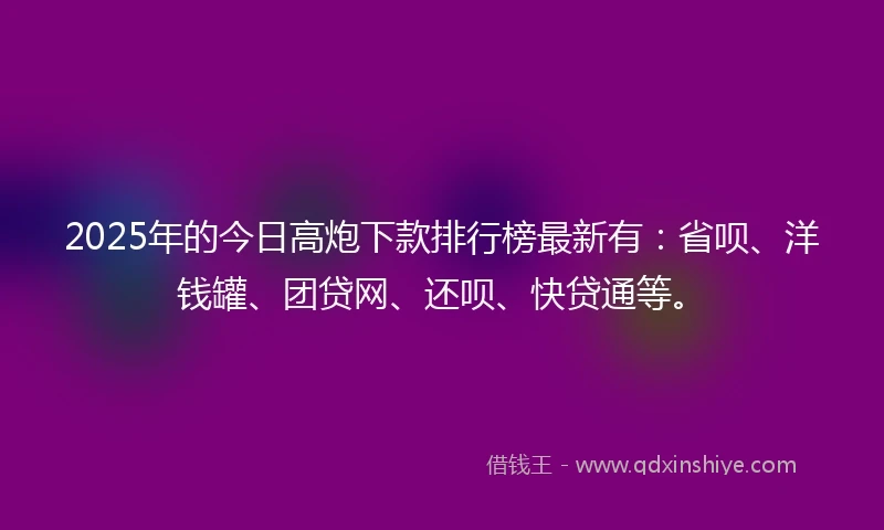 2025年的今日高炮下款排行榜最新有：省呗、洋钱罐、团贷网、还呗、快贷通等。