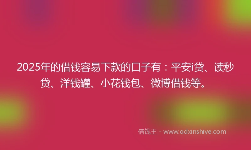2025年的借钱容易下款的口子有：平安i贷、读秒贷、洋钱罐、小花钱包、微博借钱等。