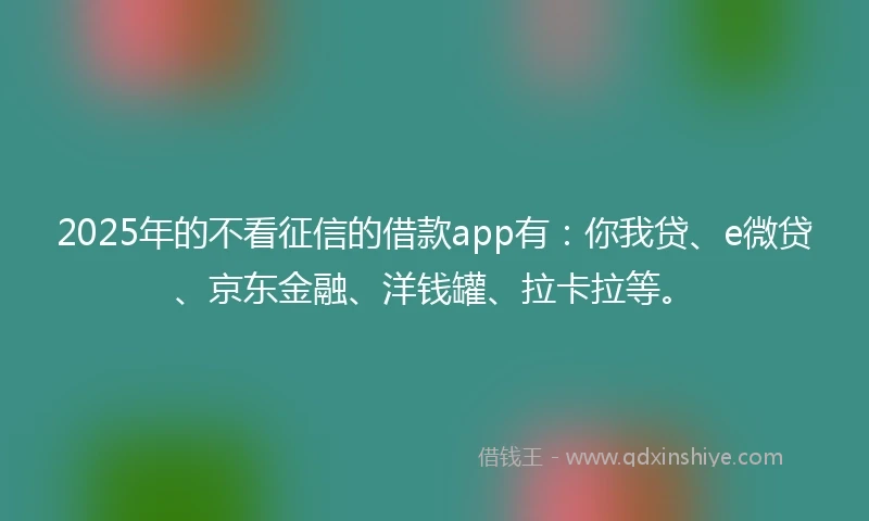 2025年的不看征信的借款app有：你我贷、e微贷、京东金融、洋钱罐、拉卡拉等。