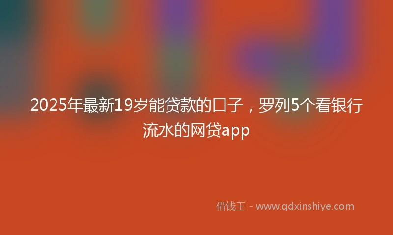 2025年最新19岁能贷款的口子，罗列5个看银行流水的网贷app