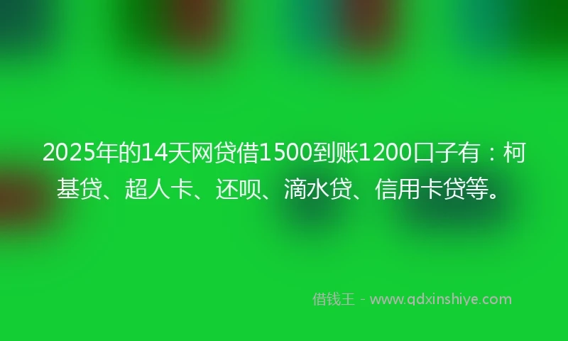 2025年的14天网贷借1500到账1200口子有：柯基贷、超人卡、还呗、滴水贷、信用卡贷等。
