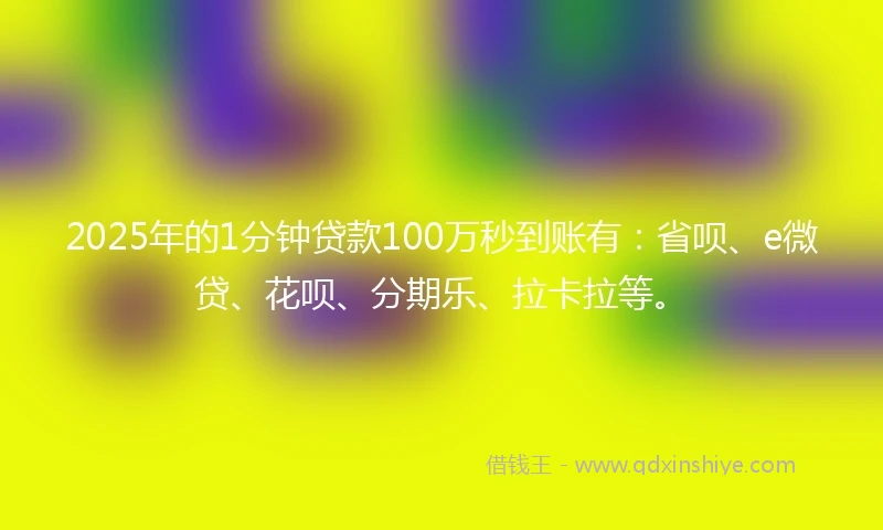 2025年的1分钟贷款100万秒到账有：省呗、e微贷、花呗、分期乐、拉卡拉等。