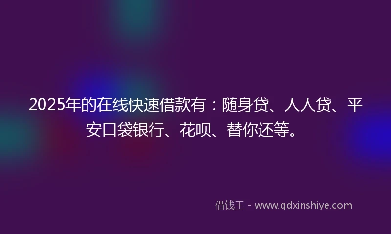 2025年的在线快速借款有：随身贷、人人贷、平安口袋银行、花呗、替你还等。