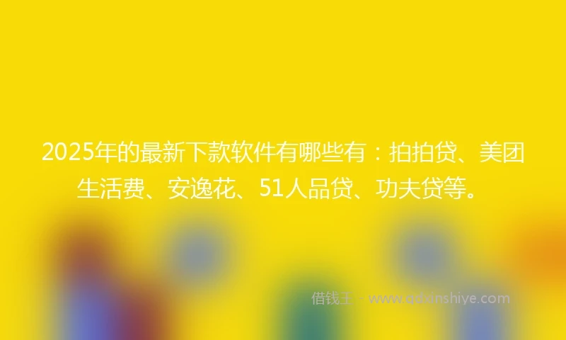 2025年的最新下款软件有哪些有：拍拍贷、美团生活费、安逸花、51人品贷、功夫贷等。