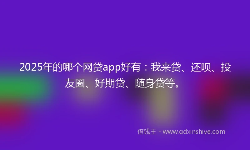 2025年的哪个网贷app好有：我来贷、还呗、投友圈、好期贷、随身贷等。