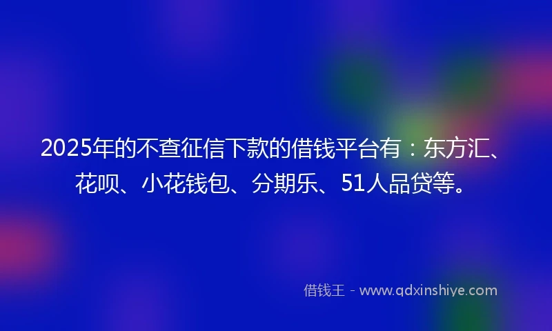 2025年的不查征信下款的借钱平台有：东方汇、花呗、小花钱包、分期乐、51人品贷等。