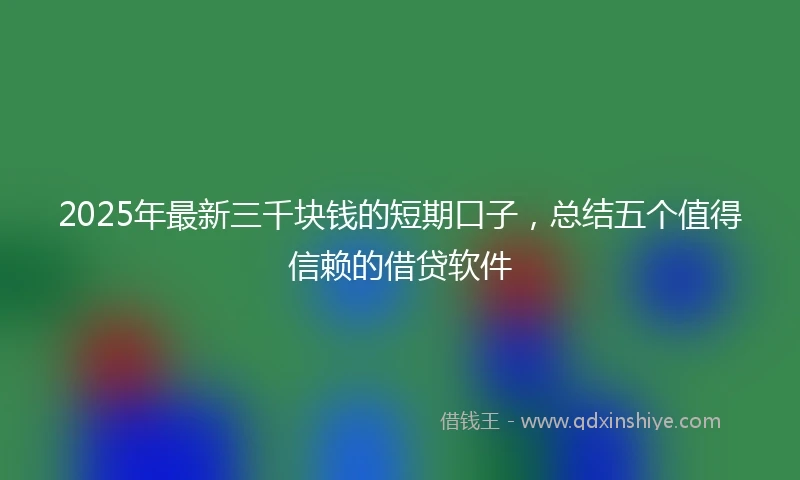 2025年最新三千块钱的短期口子，总结五个值得信赖的借贷软件