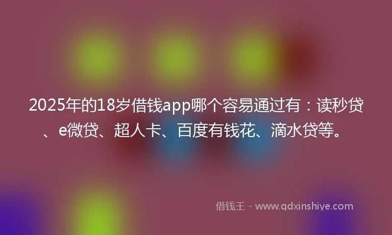2025年的18岁借钱app哪个容易通过有：读秒贷、e微贷、超人卡、百度有钱花、滴水贷等。