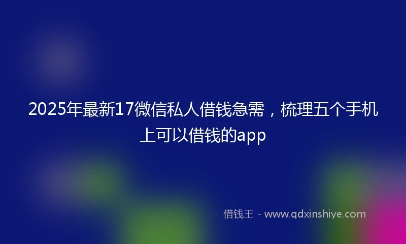 2025年最新17微信私人借钱急需，梳理五个手机上可以借钱的app