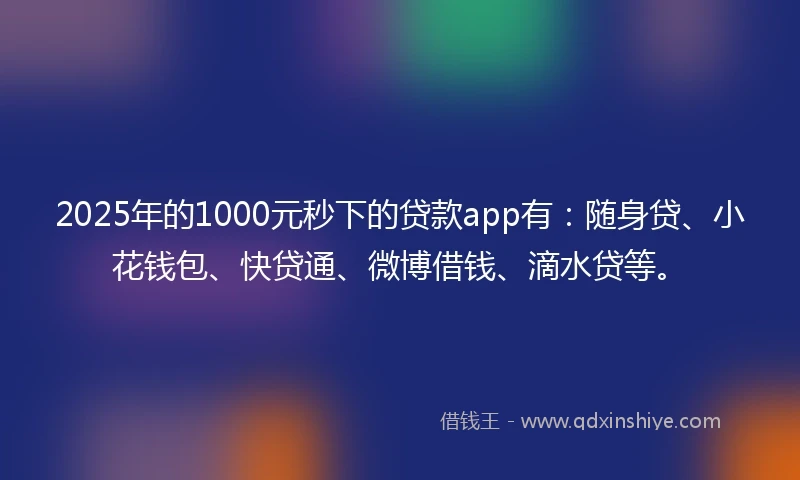 2025年的1000元秒下的贷款app有：随身贷、小花钱包、快贷通、微博借钱、滴水贷等。