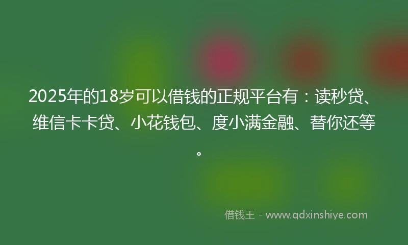 2025年的18岁可以借钱的正规平台有：读秒贷、维信卡卡贷、小花钱包、度小满金融、替你还等。
