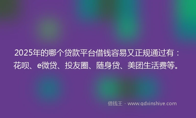 2025年的哪个贷款平台借钱容易又正规通过有：花呗、e微贷、投友圈、随身贷、美团生活费等。