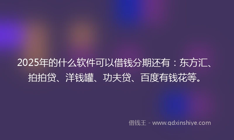 2025年的什么软件可以借钱分期还有：东方汇、拍拍贷、洋钱罐、功夫贷、百度有钱花等。