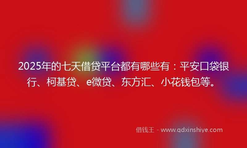 2025年的七天借贷平台都有哪些有：平安口袋银行、柯基贷、e微贷、东方汇、小花钱包等。