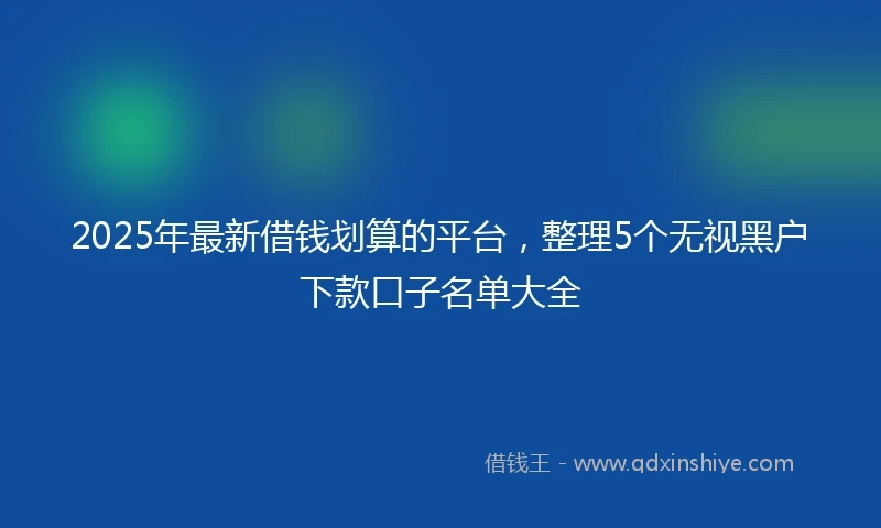 2025年最新借钱划算的平台，整理5个无视黑户下款口子名单大全