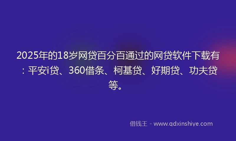 2025年的18岁网贷百分百通过的网贷软件下载有：平安i贷、360借条、柯基贷、好期贷、功夫贷等。