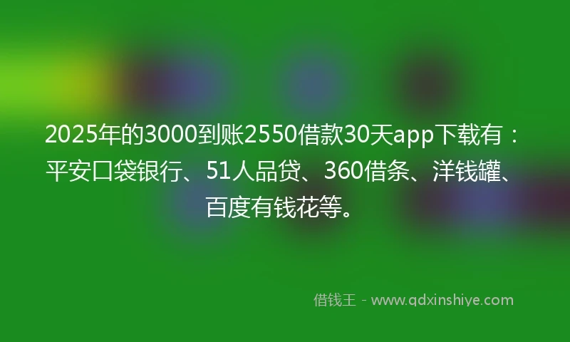 2025年的3000到账2550借款30天app下载有：平安口袋银行、51人品贷、360借条、洋钱罐、百度有钱花等。