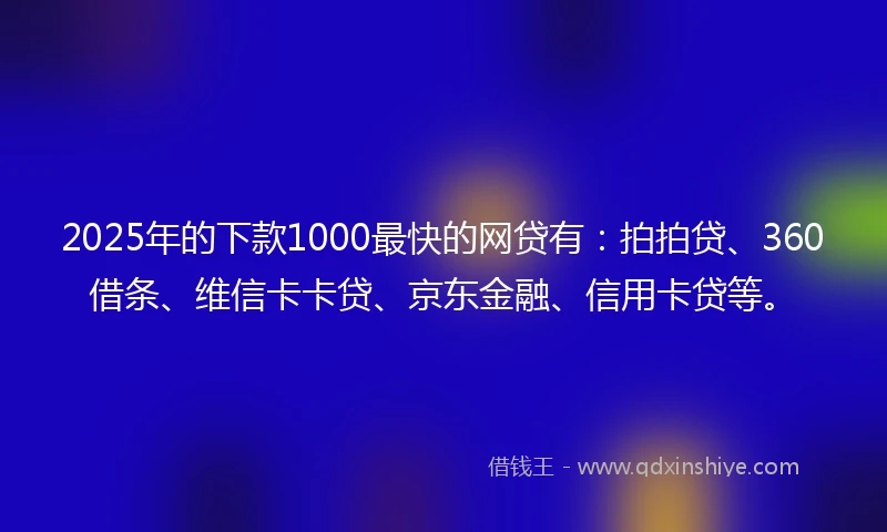 2025年的下款1000最快的网贷有：拍拍贷、360借条、维信卡卡贷、京东金融、信用卡贷等。