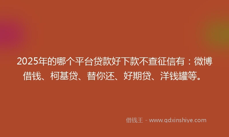 2025年的哪个平台贷款好下款不查征信有：微博借钱、柯基贷、替你还、好期贷、洋钱罐等。