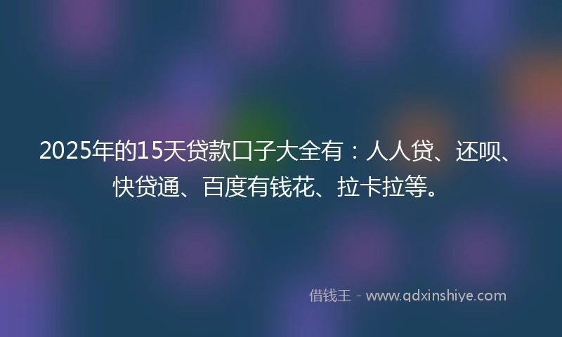 2025年的15天贷款口子大全有：人人贷、还呗、快贷通、百度有钱花、拉卡拉等。