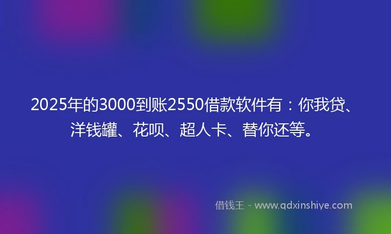 2025年的3000到账2550借款软件有：你我贷、洋钱罐、花呗、超人卡、替你还等。