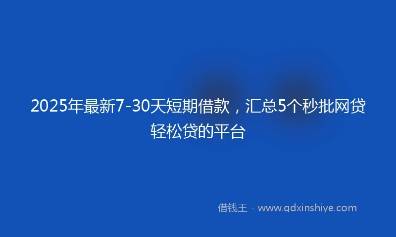 2025年最新7-30天短期借款，汇总5个秒批网贷轻松贷的平台