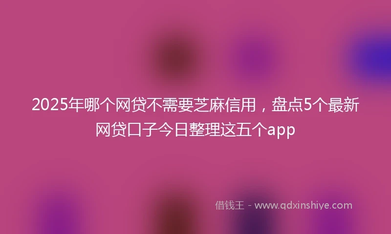 2025年哪个网贷不需要芝麻信用，盘点5个最新网贷口子今日整理这五个app