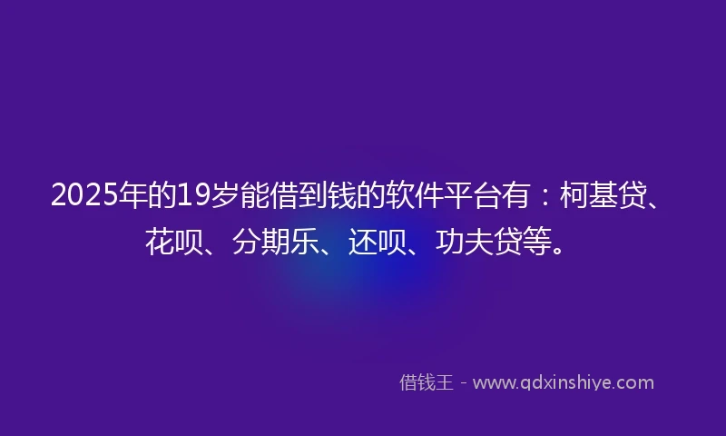 2025年的19岁能借到钱的软件平台有：柯基贷、花呗、分期乐、还呗、功夫贷等。