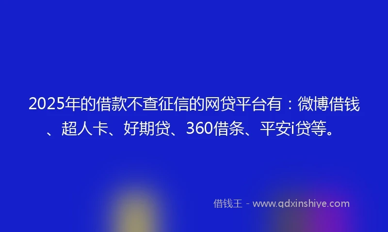 2025年的借款不查征信的网贷平台有：微博借钱、超人卡、好期贷、360借条、平安i贷等。