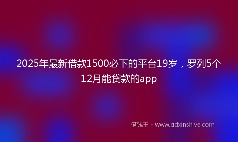 2025年最新借款1500必下的平台19岁，罗列5个12月能贷款的app