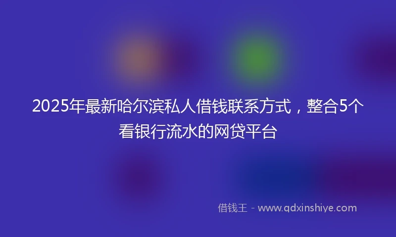 2025年最新哈尔滨私人借钱联系方式，整合5个看银行流水的网贷平台