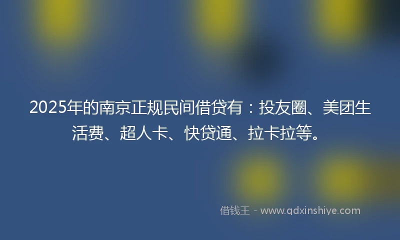 2025年的南京正规民间借贷有：投友圈、美团生活费、超人卡、快贷通、拉卡拉等。