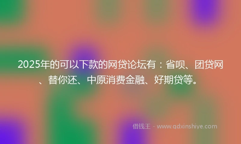 2025年的可以下款的网贷论坛有：省呗、团贷网、替你还、中原消费金融、好期贷等。