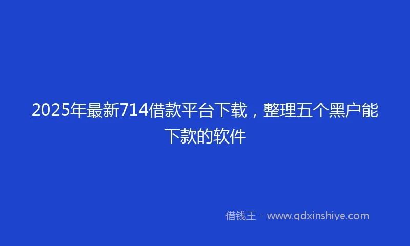 2025年最新714借款平台下载，整理五个黑户能下款的软件