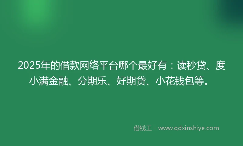 2025年的借款网络平台哪个最好有：读秒贷、度小满金融、分期乐、好期贷、小花钱包等。
