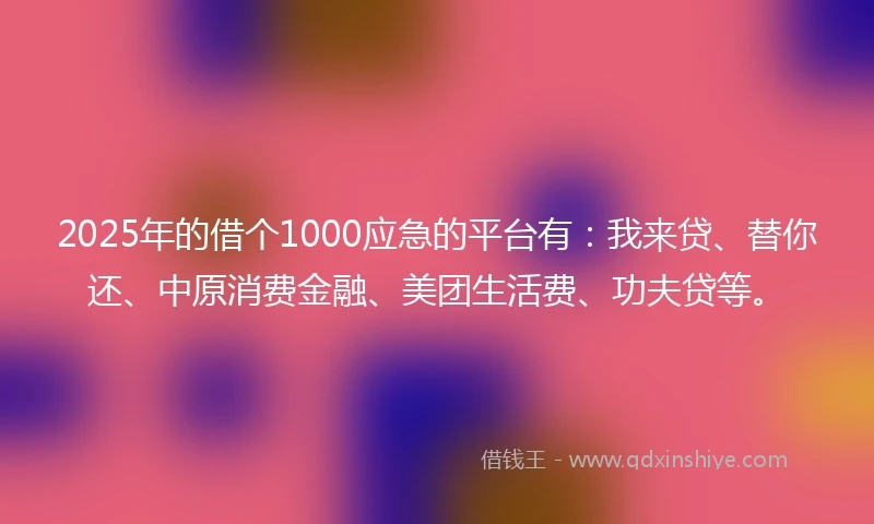 2025年的借个1000应急的平台有：我来贷、替你还、中原消费金融、美团生活费、功夫贷等。