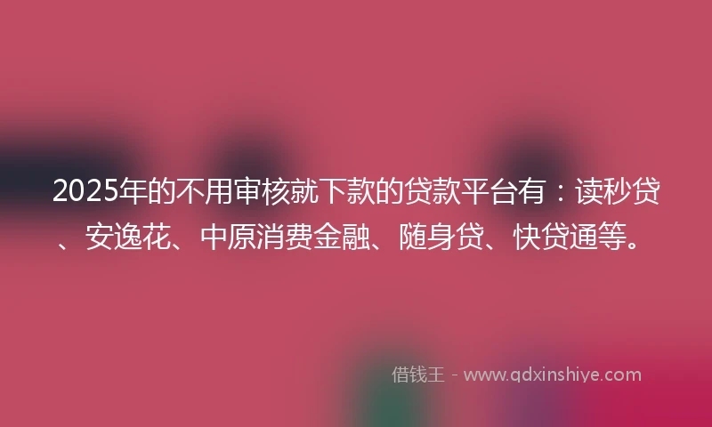 2025年的不用审核就下款的贷款平台有：读秒贷、安逸花、中原消费金融、随身贷、快贷通等。