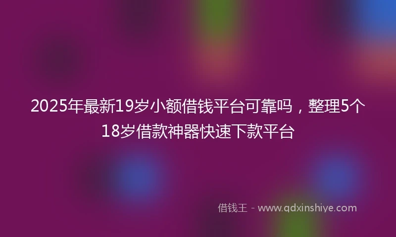 2025年最新19岁小额借钱平台可靠吗，整理5个18岁借款神器快速下款平台