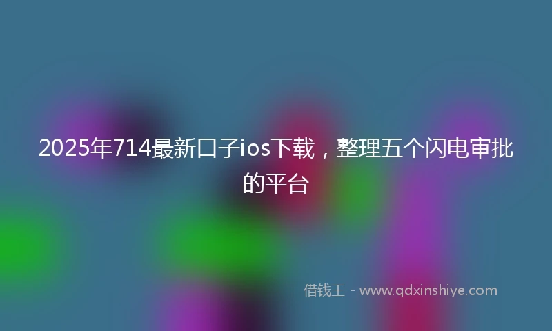 2025年714最新口子ios下载，整理五个闪电审批的平台