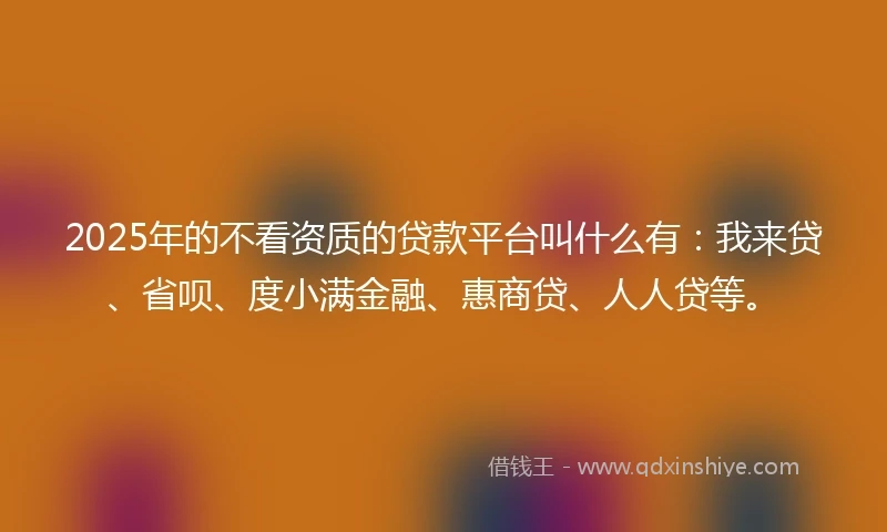 2025年的不看资质的贷款平台叫什么有：我来贷、省呗、度小满金融、惠商贷、人人贷等。