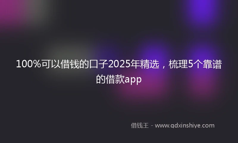 100%可以借钱的口子2025年精选，梳理5个靠谱的借款app