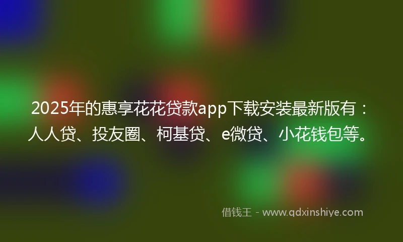 2025年的惠享花花贷款app下载安装最新版有：人人贷、投友圈、柯基贷、e微贷、小花钱包等。
