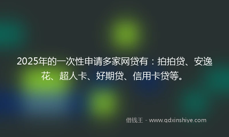 2025年的一次性申请多家网贷有：拍拍贷、安逸花、超人卡、好期贷、信用卡贷等。