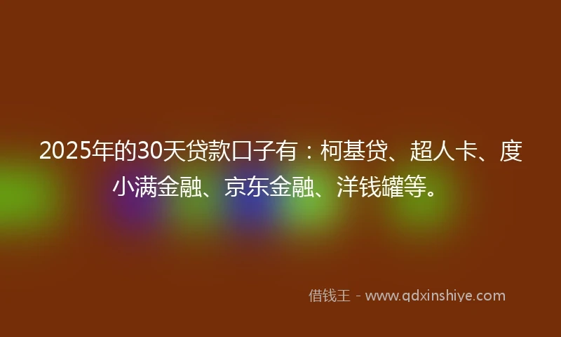 2025年的30天贷款口子有：柯基贷、超人卡、度小满金融、京东金融、洋钱罐等。